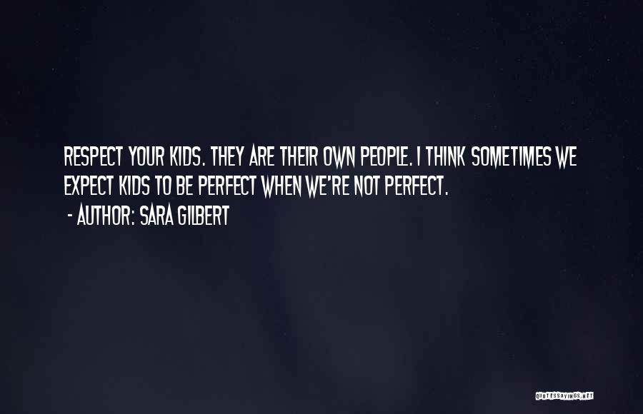 Sara Gilbert Quotes: Respect Your Kids. They Are Their Own People. I Think Sometimes We Expect Kids To Be Perfect When We're Not
