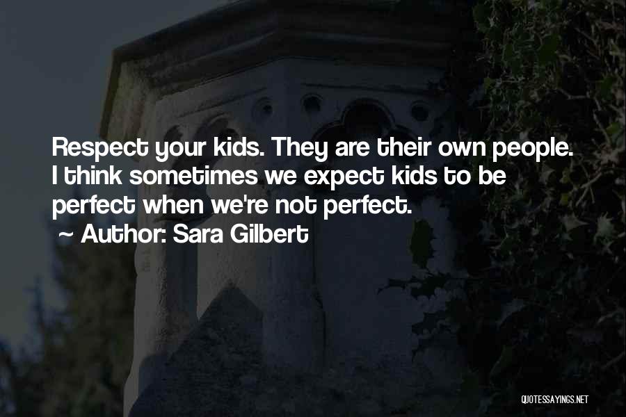 Sara Gilbert Quotes: Respect Your Kids. They Are Their Own People. I Think Sometimes We Expect Kids To Be Perfect When We're Not