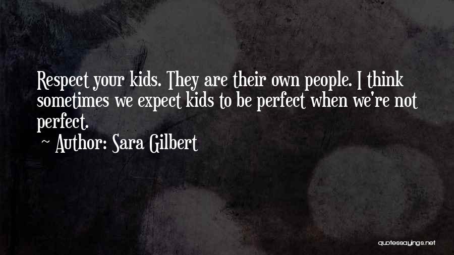 Sara Gilbert Quotes: Respect Your Kids. They Are Their Own People. I Think Sometimes We Expect Kids To Be Perfect When We're Not