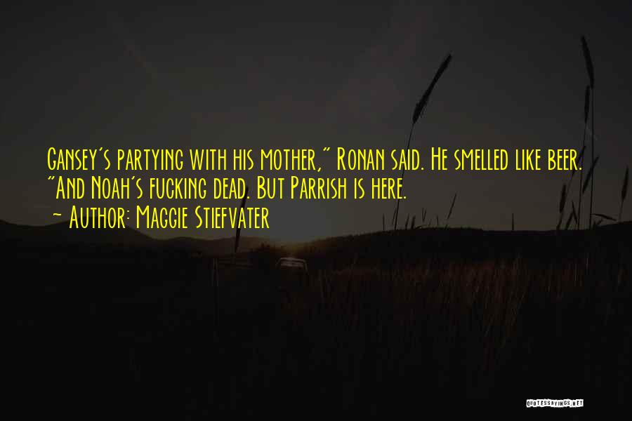 Maggie Stiefvater Quotes: Gansey's Partying With His Mother, Ronan Said. He Smelled Like Beer. And Noah's Fucking Dead. But Parrish Is Here.