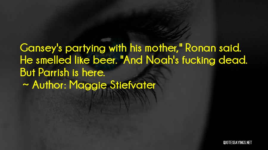 Maggie Stiefvater Quotes: Gansey's Partying With His Mother, Ronan Said. He Smelled Like Beer. And Noah's Fucking Dead. But Parrish Is Here.