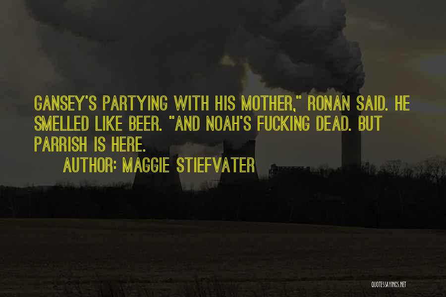 Maggie Stiefvater Quotes: Gansey's Partying With His Mother, Ronan Said. He Smelled Like Beer. And Noah's Fucking Dead. But Parrish Is Here.