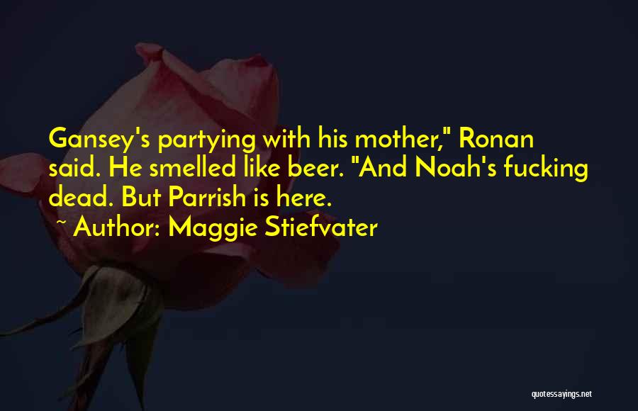 Maggie Stiefvater Quotes: Gansey's Partying With His Mother, Ronan Said. He Smelled Like Beer. And Noah's Fucking Dead. But Parrish Is Here.