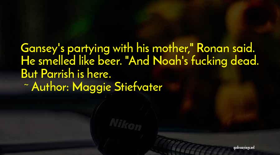 Maggie Stiefvater Quotes: Gansey's Partying With His Mother, Ronan Said. He Smelled Like Beer. And Noah's Fucking Dead. But Parrish Is Here.