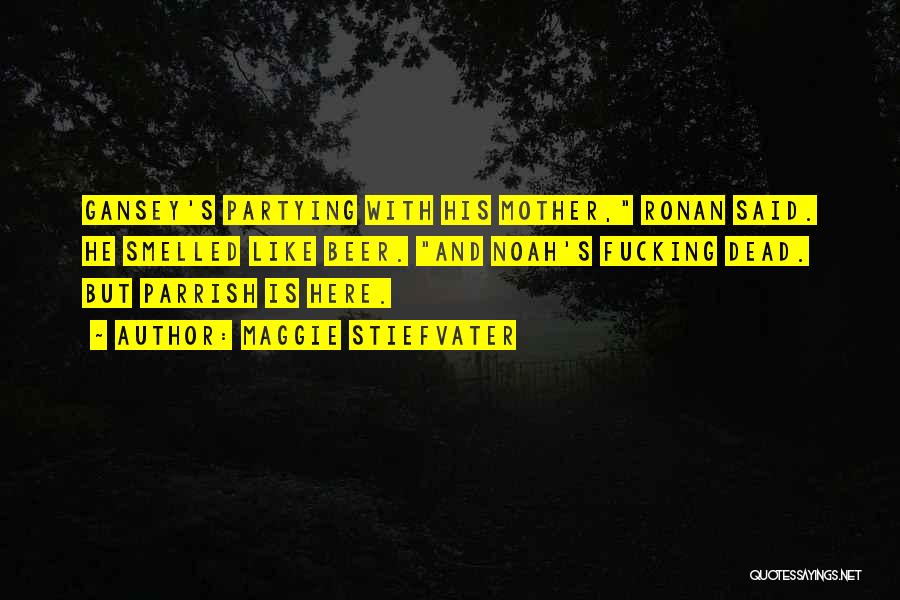 Maggie Stiefvater Quotes: Gansey's Partying With His Mother, Ronan Said. He Smelled Like Beer. And Noah's Fucking Dead. But Parrish Is Here.