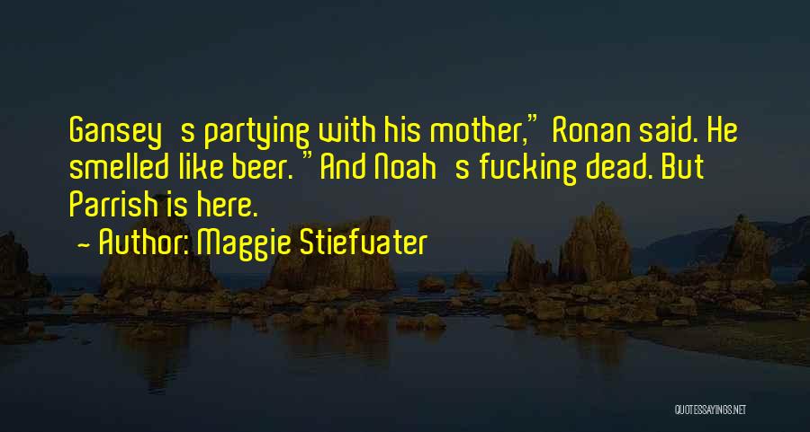 Maggie Stiefvater Quotes: Gansey's Partying With His Mother, Ronan Said. He Smelled Like Beer. And Noah's Fucking Dead. But Parrish Is Here.