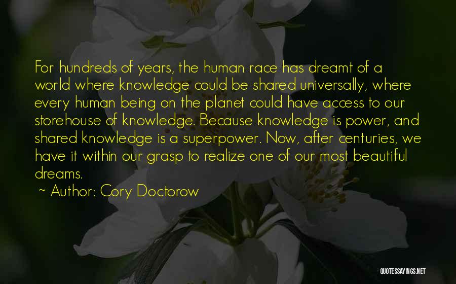 Cory Doctorow Quotes: For Hundreds Of Years, The Human Race Has Dreamt Of A World Where Knowledge Could Be Shared Universally, Where Every