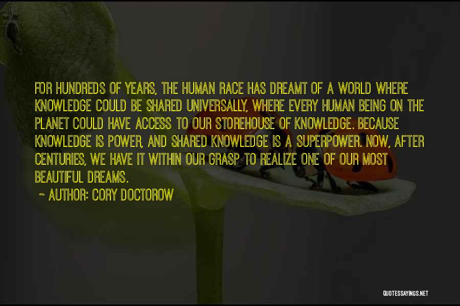 Cory Doctorow Quotes: For Hundreds Of Years, The Human Race Has Dreamt Of A World Where Knowledge Could Be Shared Universally, Where Every