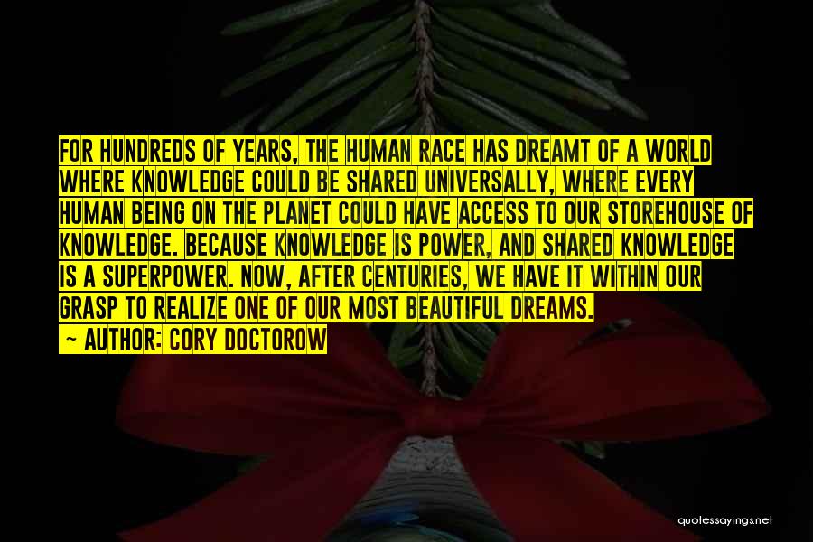 Cory Doctorow Quotes: For Hundreds Of Years, The Human Race Has Dreamt Of A World Where Knowledge Could Be Shared Universally, Where Every