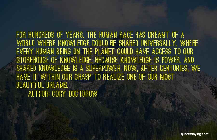 Cory Doctorow Quotes: For Hundreds Of Years, The Human Race Has Dreamt Of A World Where Knowledge Could Be Shared Universally, Where Every
