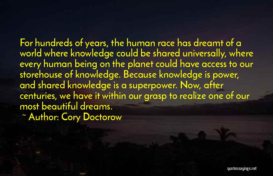 Cory Doctorow Quotes: For Hundreds Of Years, The Human Race Has Dreamt Of A World Where Knowledge Could Be Shared Universally, Where Every