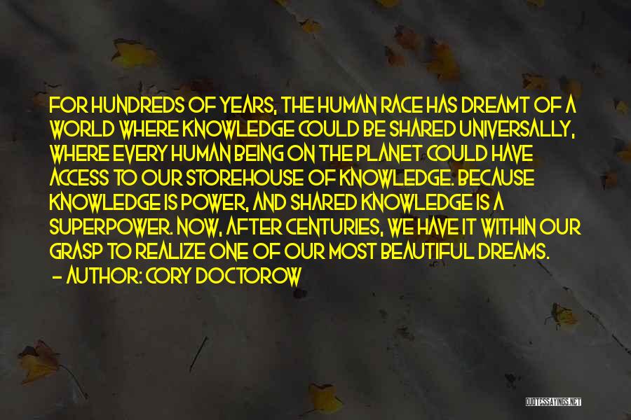 Cory Doctorow Quotes: For Hundreds Of Years, The Human Race Has Dreamt Of A World Where Knowledge Could Be Shared Universally, Where Every