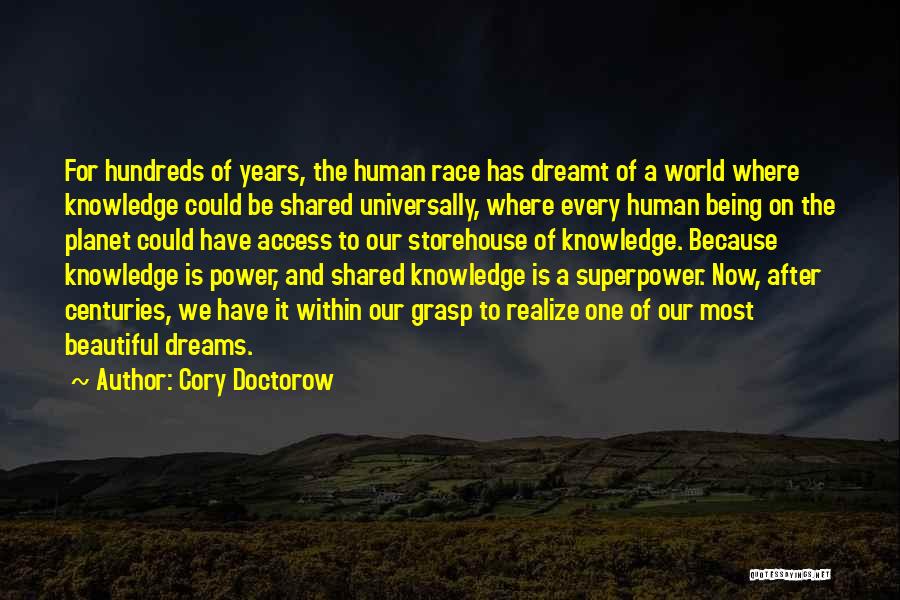 Cory Doctorow Quotes: For Hundreds Of Years, The Human Race Has Dreamt Of A World Where Knowledge Could Be Shared Universally, Where Every