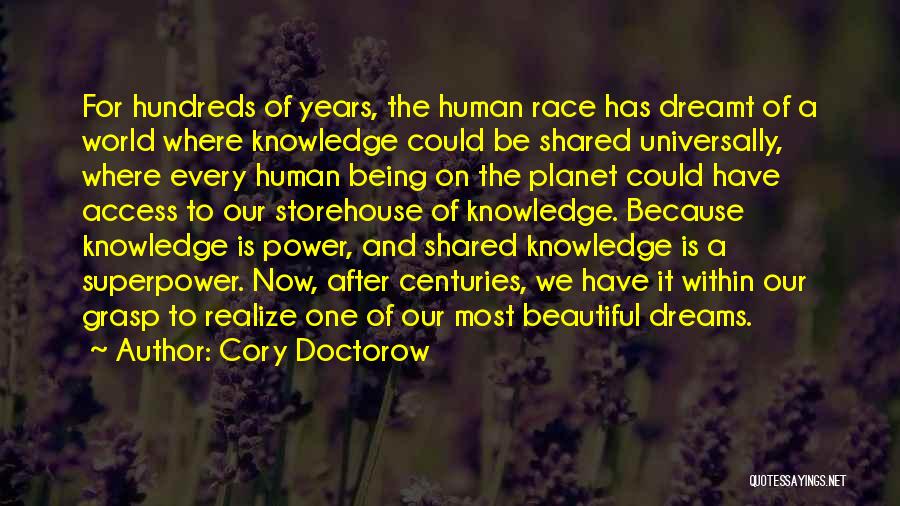 Cory Doctorow Quotes: For Hundreds Of Years, The Human Race Has Dreamt Of A World Where Knowledge Could Be Shared Universally, Where Every
