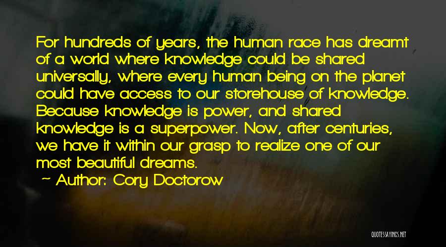 Cory Doctorow Quotes: For Hundreds Of Years, The Human Race Has Dreamt Of A World Where Knowledge Could Be Shared Universally, Where Every