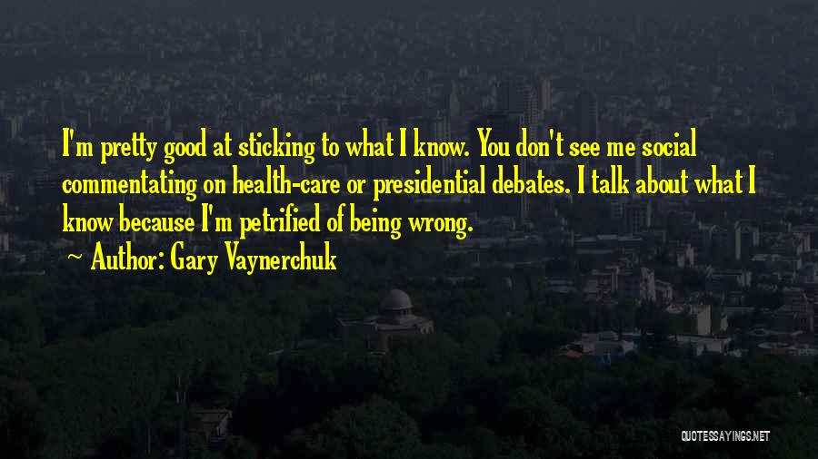 Gary Vaynerchuk Quotes: I'm Pretty Good At Sticking To What I Know. You Don't See Me Social Commentating On Health-care Or Presidential Debates.