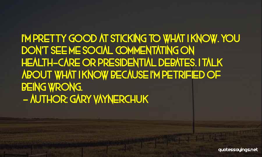 Gary Vaynerchuk Quotes: I'm Pretty Good At Sticking To What I Know. You Don't See Me Social Commentating On Health-care Or Presidential Debates.