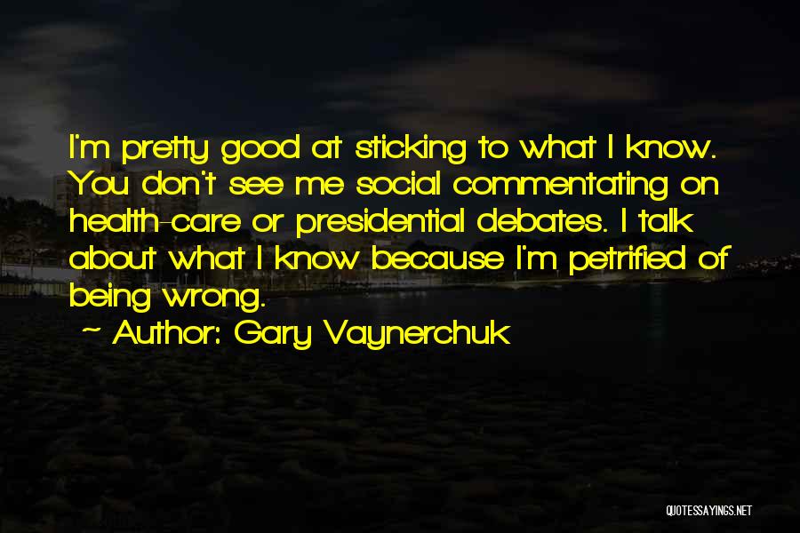 Gary Vaynerchuk Quotes: I'm Pretty Good At Sticking To What I Know. You Don't See Me Social Commentating On Health-care Or Presidential Debates.