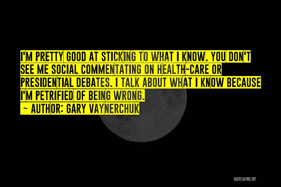 Gary Vaynerchuk Quotes: I'm Pretty Good At Sticking To What I Know. You Don't See Me Social Commentating On Health-care Or Presidential Debates.