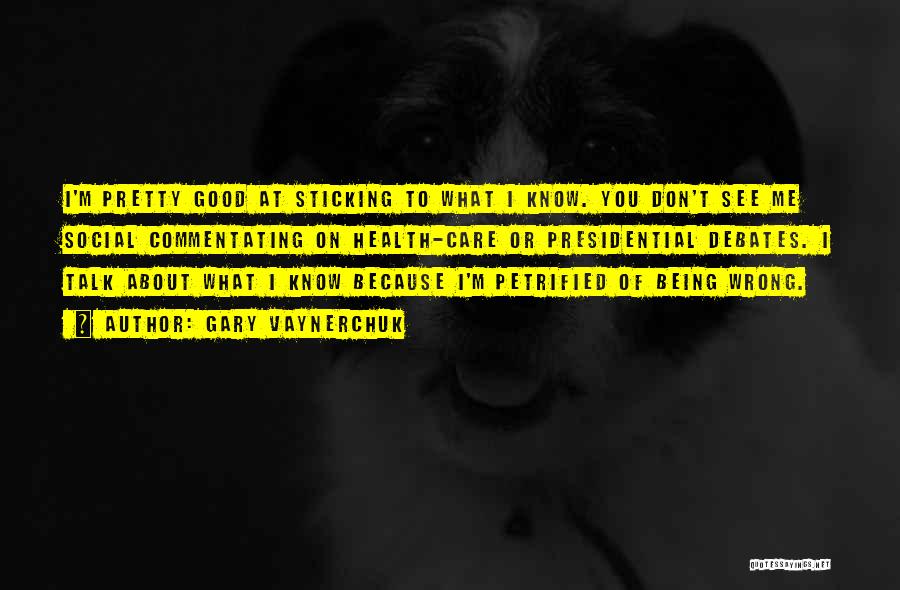 Gary Vaynerchuk Quotes: I'm Pretty Good At Sticking To What I Know. You Don't See Me Social Commentating On Health-care Or Presidential Debates.