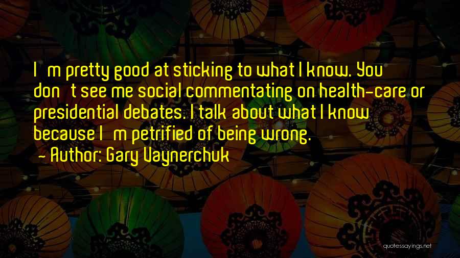 Gary Vaynerchuk Quotes: I'm Pretty Good At Sticking To What I Know. You Don't See Me Social Commentating On Health-care Or Presidential Debates.