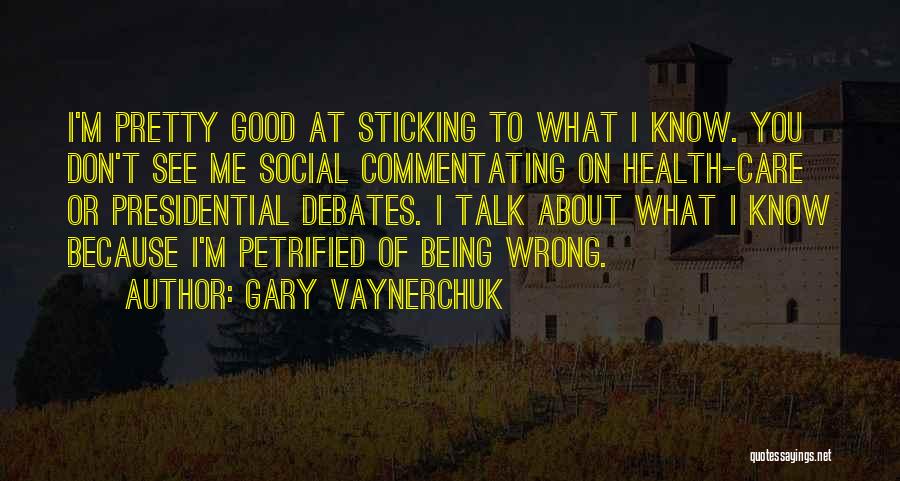 Gary Vaynerchuk Quotes: I'm Pretty Good At Sticking To What I Know. You Don't See Me Social Commentating On Health-care Or Presidential Debates.