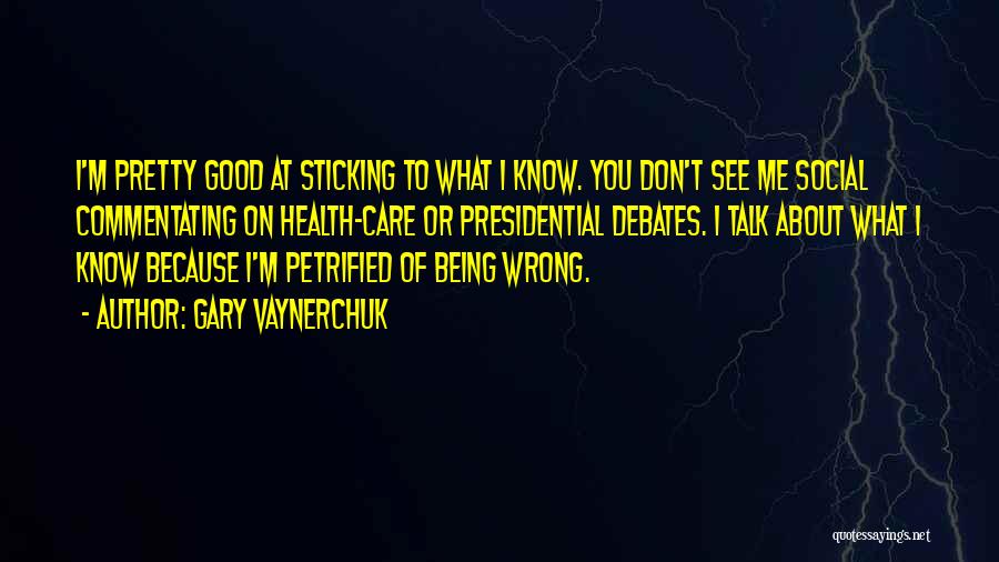 Gary Vaynerchuk Quotes: I'm Pretty Good At Sticking To What I Know. You Don't See Me Social Commentating On Health-care Or Presidential Debates.