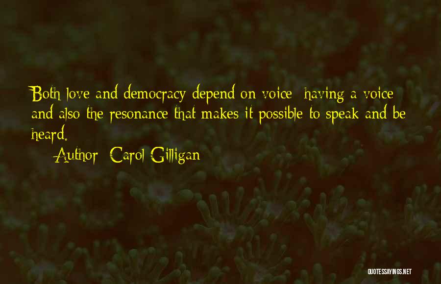 Carol Gilligan Quotes: Both Love And Democracy Depend On Voice Having A Voice And Also The Resonance That Makes It Possible To Speak
