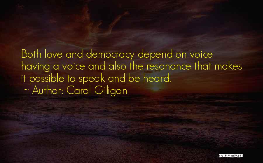 Carol Gilligan Quotes: Both Love And Democracy Depend On Voice Having A Voice And Also The Resonance That Makes It Possible To Speak