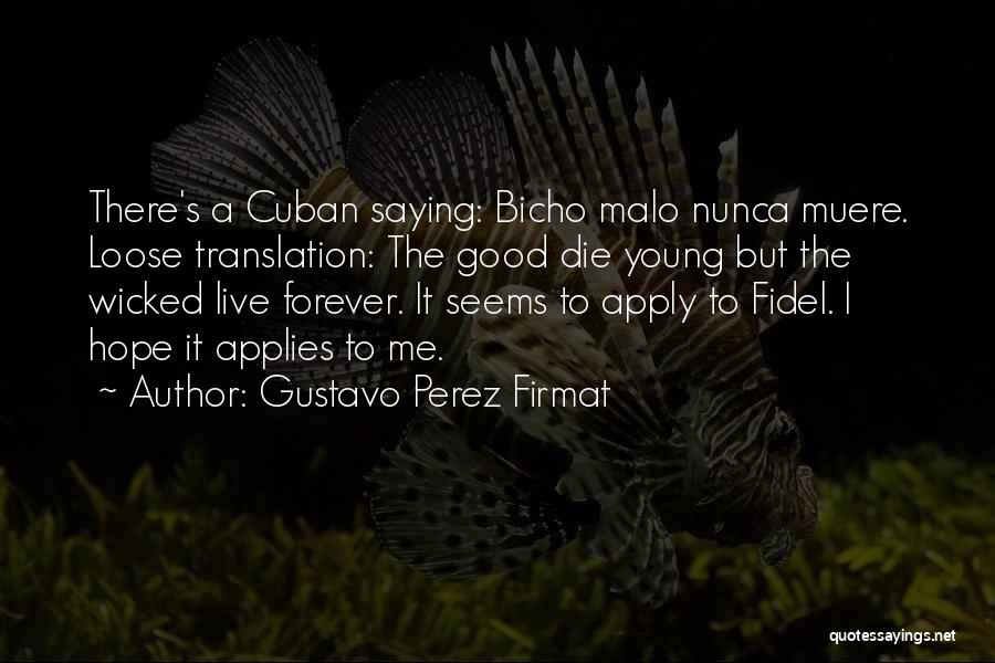 Gustavo Perez Firmat Quotes: There's A Cuban Saying: Bicho Malo Nunca Muere. Loose Translation: The Good Die Young But The Wicked Live Forever. It