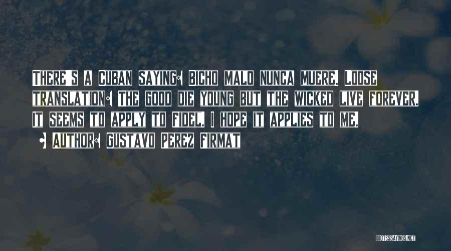 Gustavo Perez Firmat Quotes: There's A Cuban Saying: Bicho Malo Nunca Muere. Loose Translation: The Good Die Young But The Wicked Live Forever. It