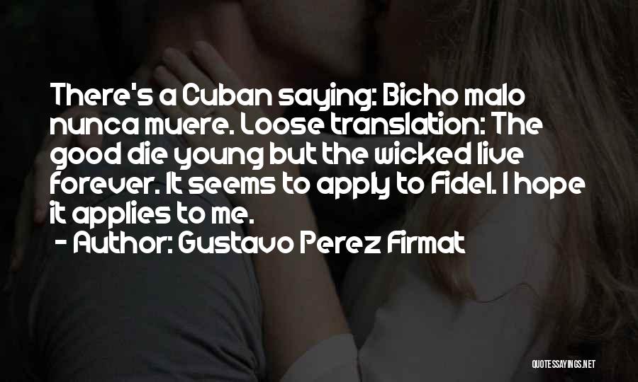 Gustavo Perez Firmat Quotes: There's A Cuban Saying: Bicho Malo Nunca Muere. Loose Translation: The Good Die Young But The Wicked Live Forever. It