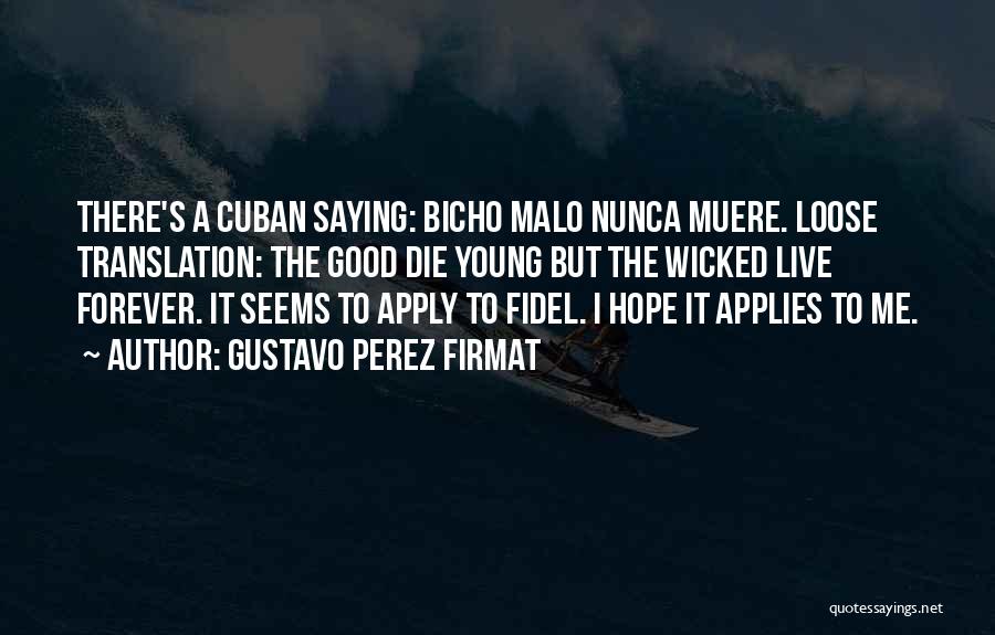 Gustavo Perez Firmat Quotes: There's A Cuban Saying: Bicho Malo Nunca Muere. Loose Translation: The Good Die Young But The Wicked Live Forever. It