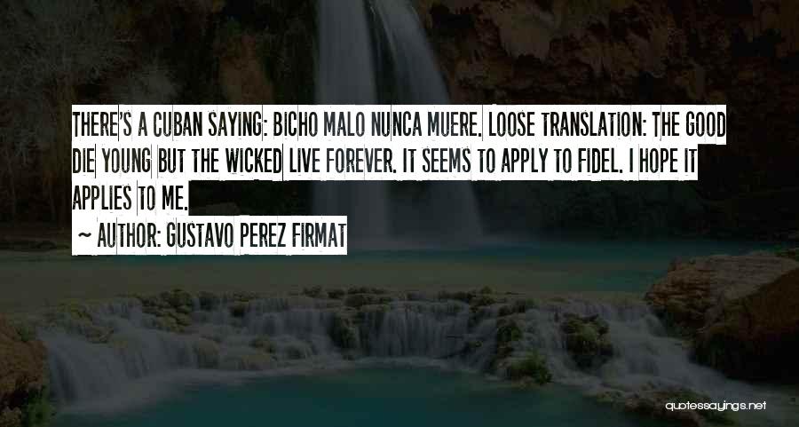 Gustavo Perez Firmat Quotes: There's A Cuban Saying: Bicho Malo Nunca Muere. Loose Translation: The Good Die Young But The Wicked Live Forever. It