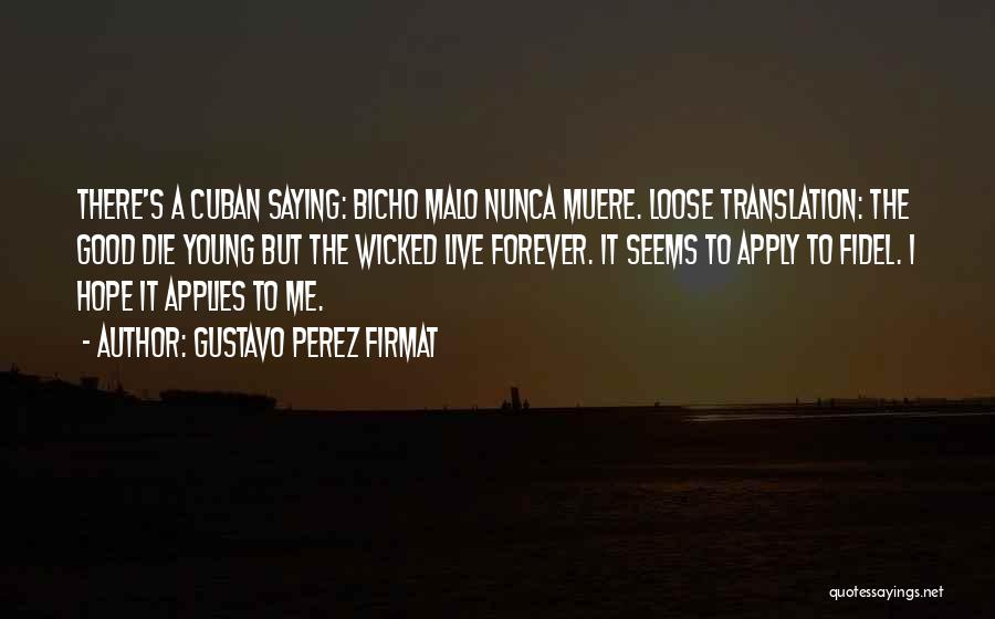 Gustavo Perez Firmat Quotes: There's A Cuban Saying: Bicho Malo Nunca Muere. Loose Translation: The Good Die Young But The Wicked Live Forever. It