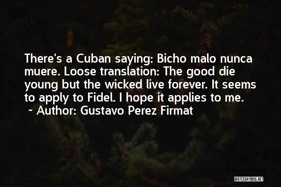 Gustavo Perez Firmat Quotes: There's A Cuban Saying: Bicho Malo Nunca Muere. Loose Translation: The Good Die Young But The Wicked Live Forever. It