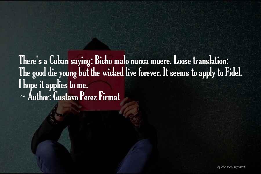 Gustavo Perez Firmat Quotes: There's A Cuban Saying: Bicho Malo Nunca Muere. Loose Translation: The Good Die Young But The Wicked Live Forever. It