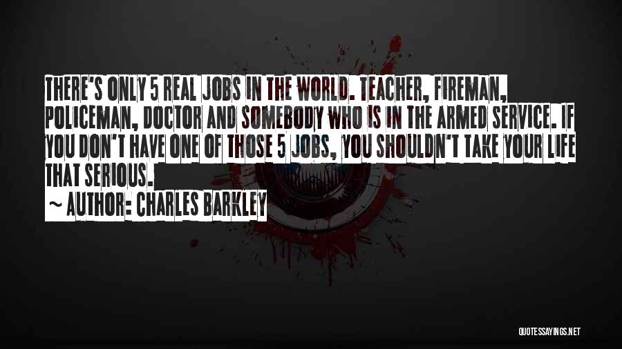 Charles Barkley Quotes: There's Only 5 Real Jobs In The World. Teacher, Fireman, Policeman, Doctor And Somebody Who Is In The Armed Service.