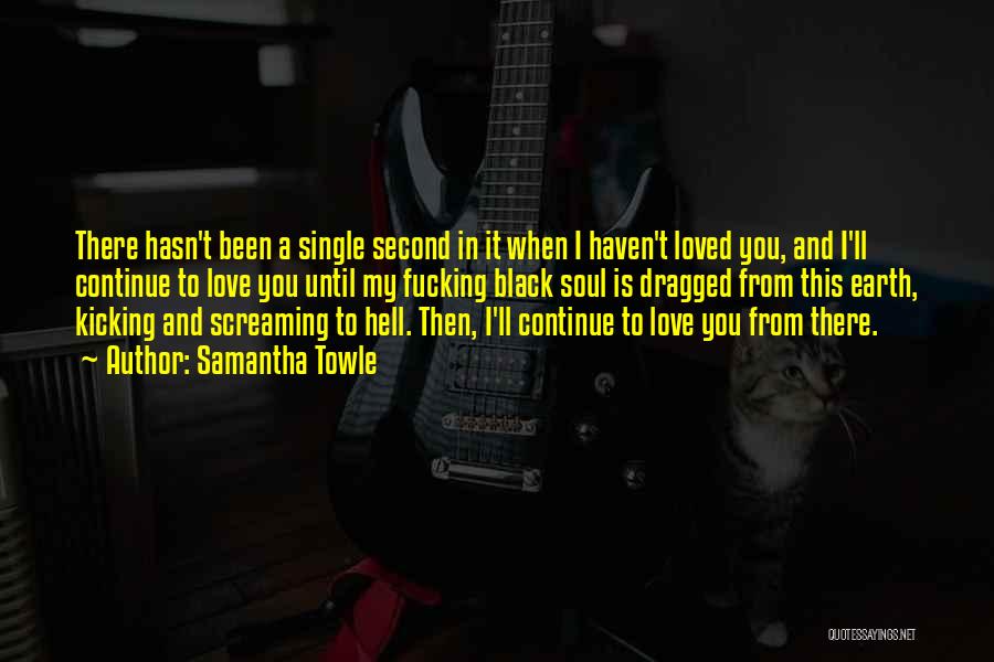 Samantha Towle Quotes: There Hasn't Been A Single Second In It When I Haven't Loved You, And I'll Continue To Love You Until