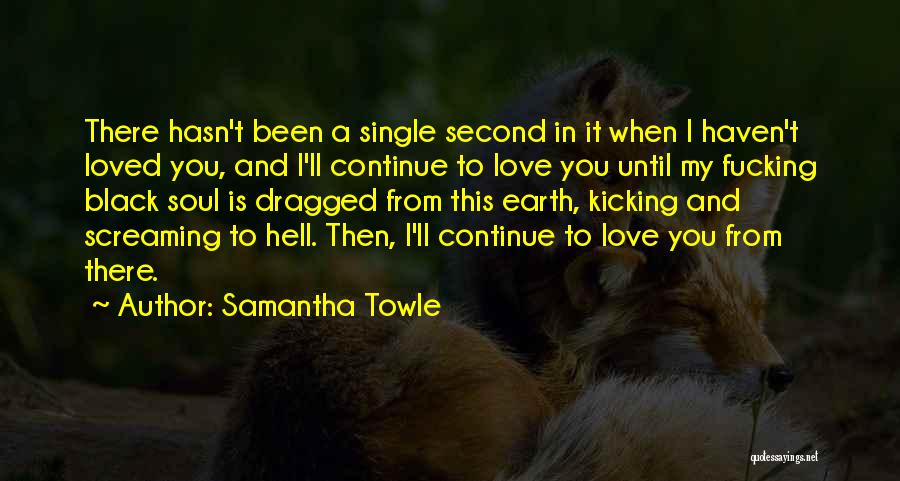 Samantha Towle Quotes: There Hasn't Been A Single Second In It When I Haven't Loved You, And I'll Continue To Love You Until