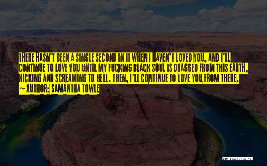 Samantha Towle Quotes: There Hasn't Been A Single Second In It When I Haven't Loved You, And I'll Continue To Love You Until