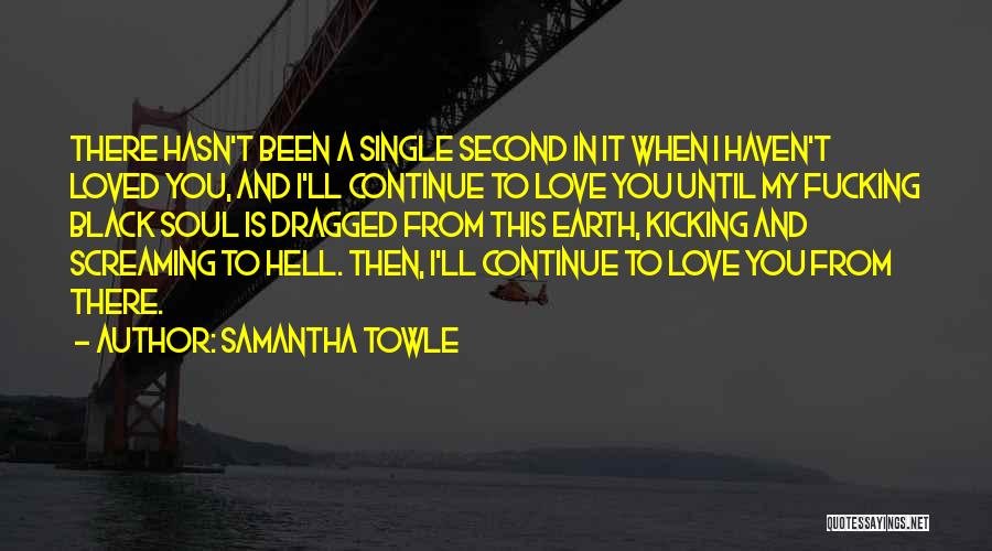 Samantha Towle Quotes: There Hasn't Been A Single Second In It When I Haven't Loved You, And I'll Continue To Love You Until