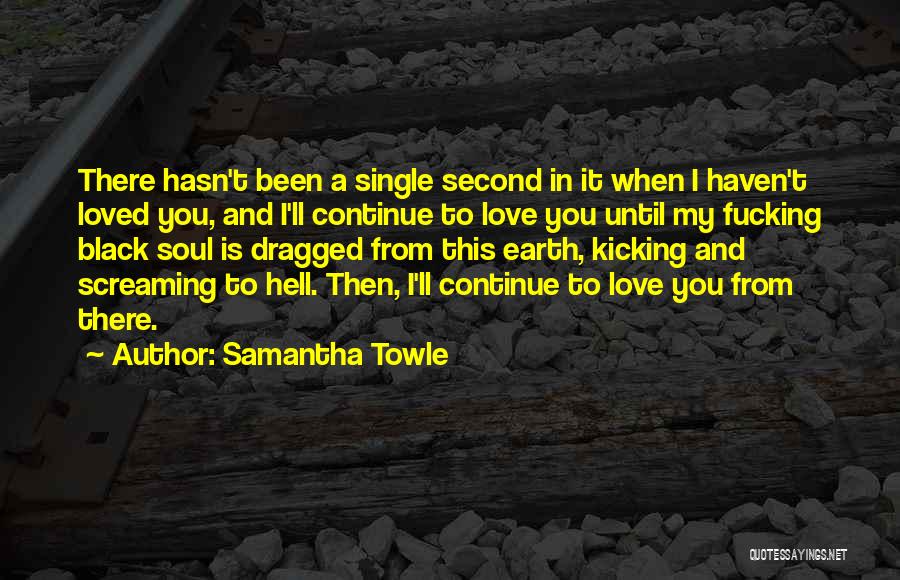 Samantha Towle Quotes: There Hasn't Been A Single Second In It When I Haven't Loved You, And I'll Continue To Love You Until