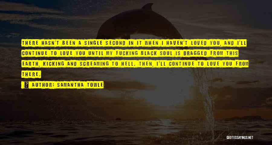 Samantha Towle Quotes: There Hasn't Been A Single Second In It When I Haven't Loved You, And I'll Continue To Love You Until