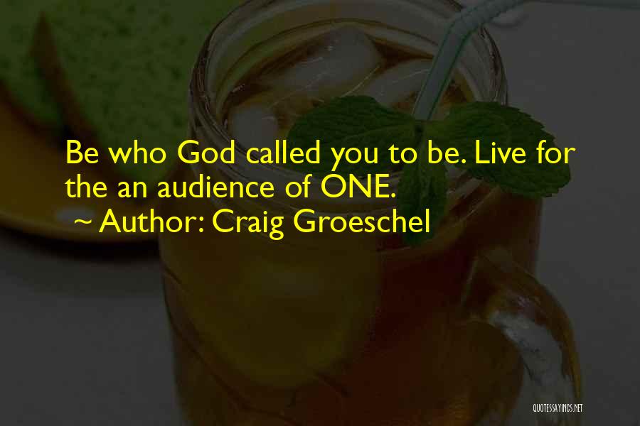 Craig Groeschel Quotes: Be Who God Called You To Be. Live For The An Audience Of One.