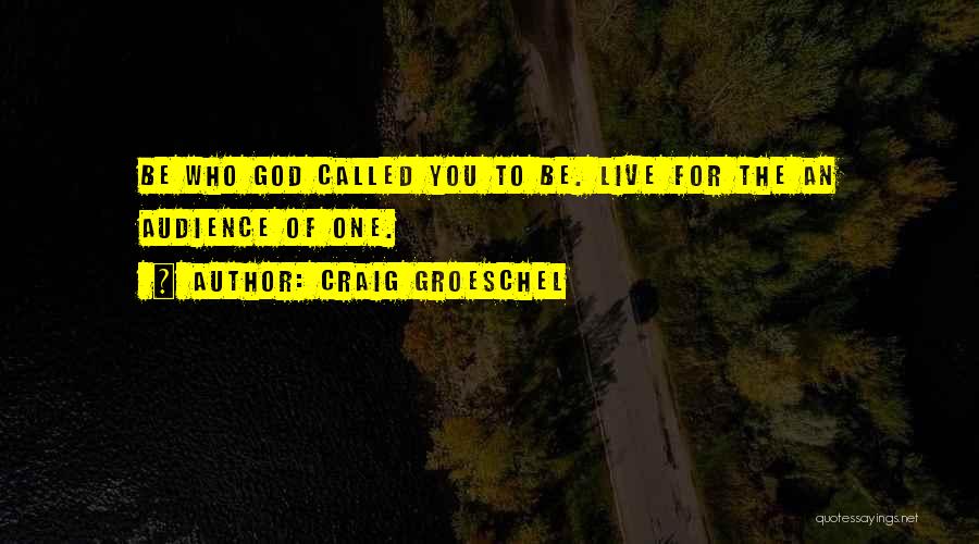 Craig Groeschel Quotes: Be Who God Called You To Be. Live For The An Audience Of One.