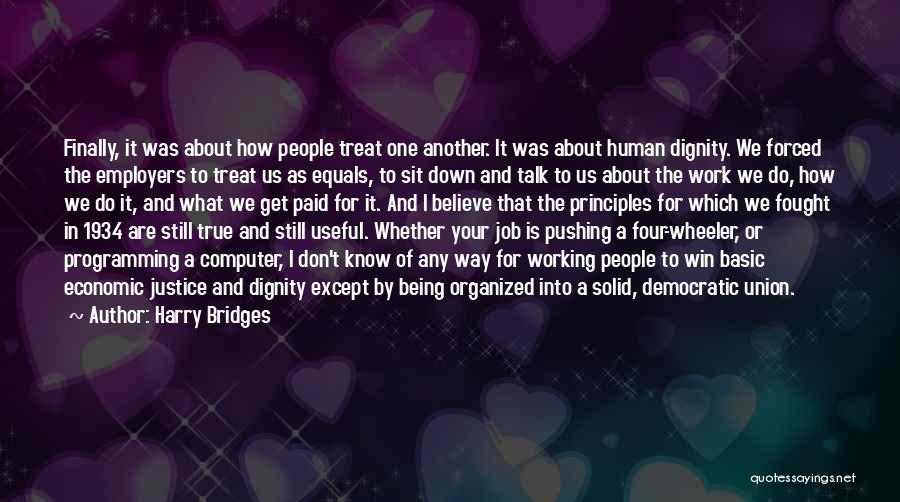 Harry Bridges Quotes: Finally, It Was About How People Treat One Another. It Was About Human Dignity. We Forced The Employers To Treat