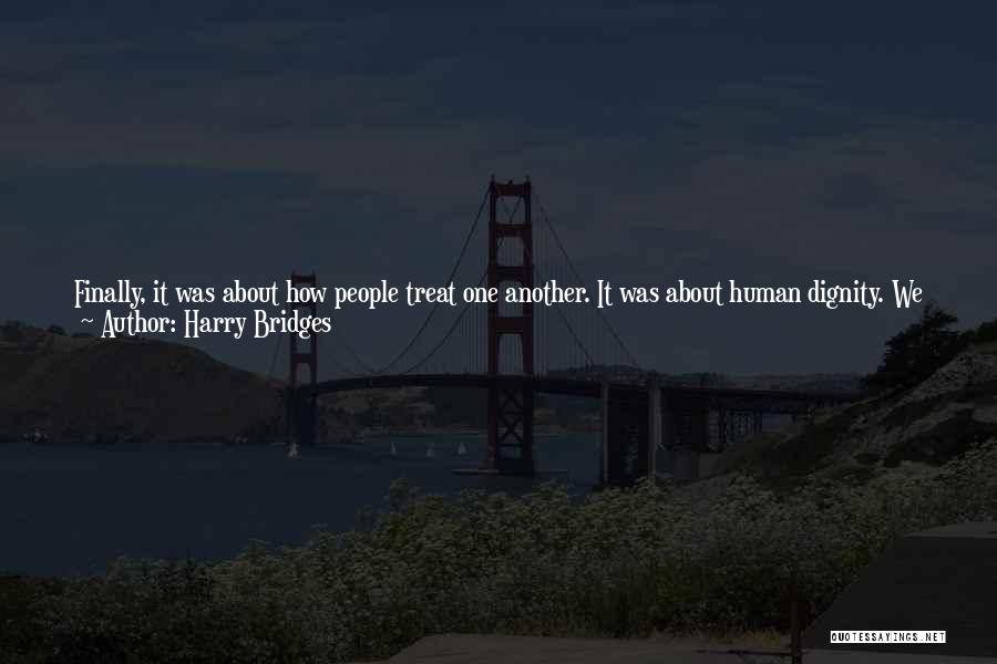 Harry Bridges Quotes: Finally, It Was About How People Treat One Another. It Was About Human Dignity. We Forced The Employers To Treat