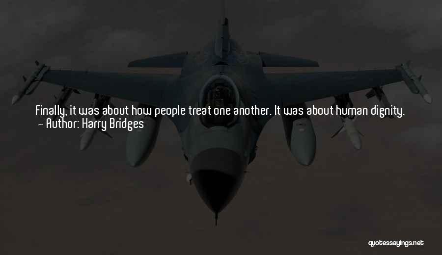 Harry Bridges Quotes: Finally, It Was About How People Treat One Another. It Was About Human Dignity. We Forced The Employers To Treat