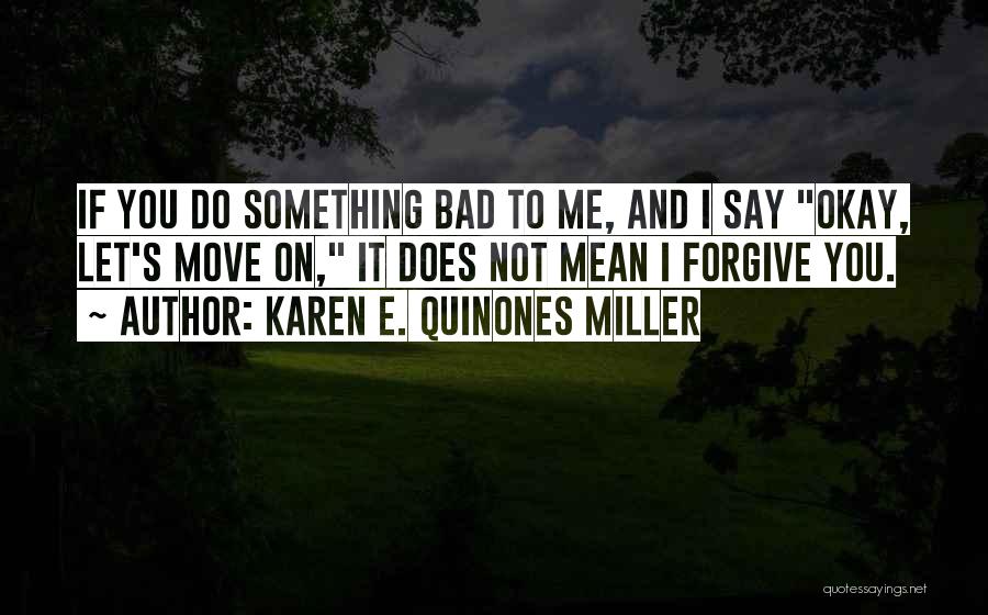 Karen E. Quinones Miller Quotes: If You Do Something Bad To Me, And I Say Okay, Let's Move On, It Does Not Mean I Forgive